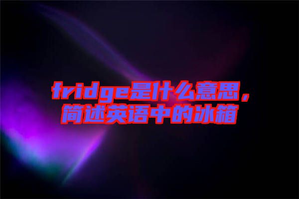 fridge是什么意思，簡述英語中的冰箱