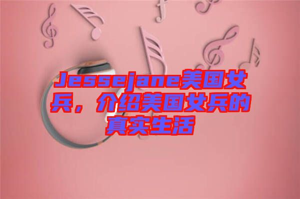 Jessejane美國女兵，介紹美國女兵的真實生活