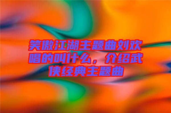 笑傲江湖主題曲劉歡唱的叫什么，介紹武俠經典主題曲