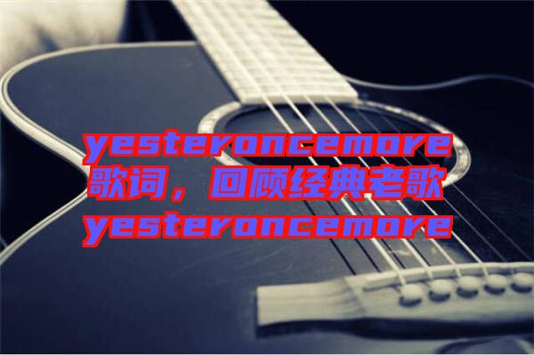 yesteroncemore歌詞，回顧經(jīng)典老歌yesteroncemore