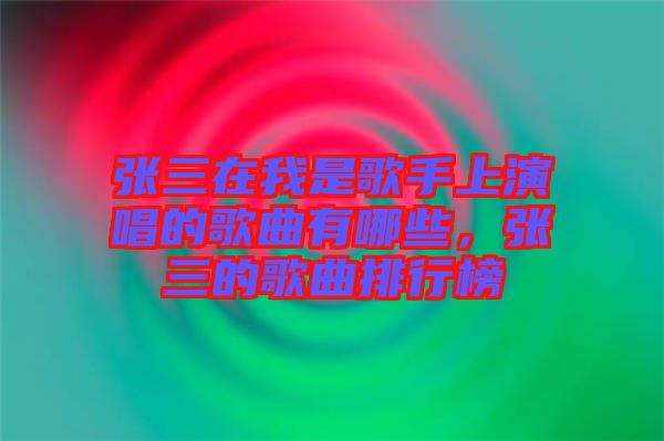 張三在我是歌手上演唱的歌曲有哪些，張三的歌曲排行榜