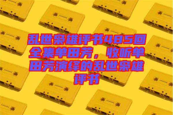 亂世梟雄評書485回全集單田芳，收聽單田芳演繹的亂世梟雄評書
