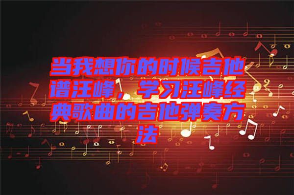 當(dāng)我想你的時(shí)候吉他譜汪峰，學(xué)習(xí)汪峰經(jīng)典歌曲的吉他彈奏方法