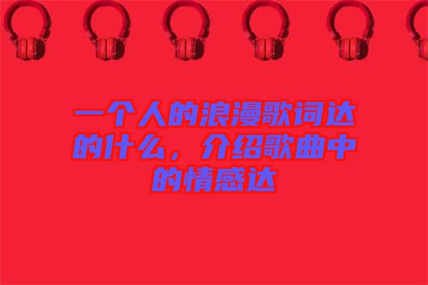 一個(gè)人的浪漫歌詞達(dá)的什么，介紹歌曲中的情感達(dá)