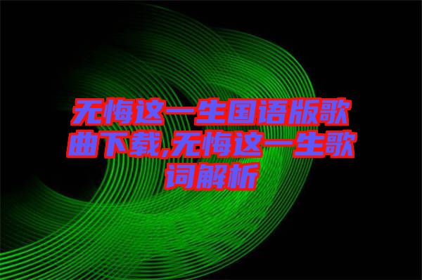 無悔這一生國(guó)語(yǔ)版歌曲下載,無悔這一生歌詞解析