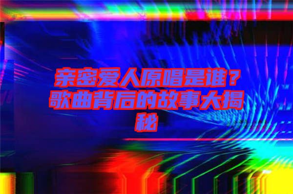 親密愛人原唱是誰？歌曲背后的故事大揭秘