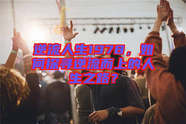逆流人生1978，如何探尋逆流而上的人生之路？