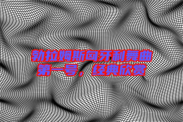 勃拉姆斯匈牙利舞曲第一號，經(jīng)典欣賞