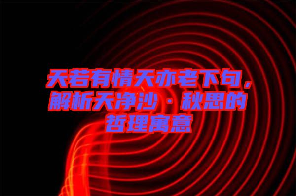 天若有情天亦老下句，解析天凈沙·秋思的哲理寓意