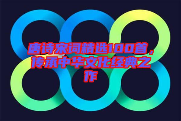 唐詩宋詞精選100首，傳承中華文化經(jīng)典之作