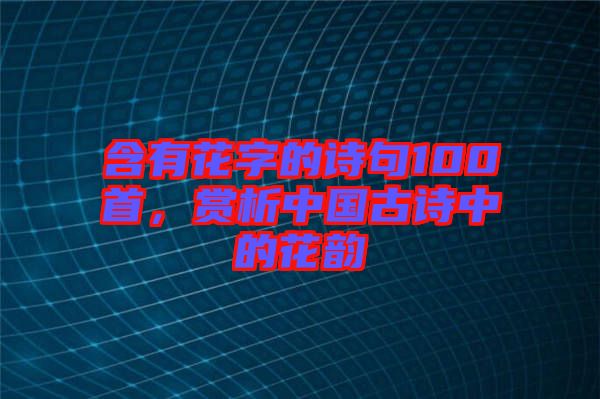 含有花字的詩(shī)句100首，賞析中國(guó)古詩(shī)中的花韻