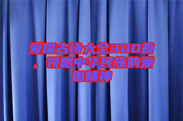 愛國古詩大全300首，領(lǐng)略中華民族的愛國精神