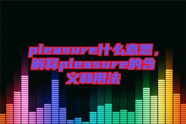 pleasure什么意思，解釋pleasure的含義和用法