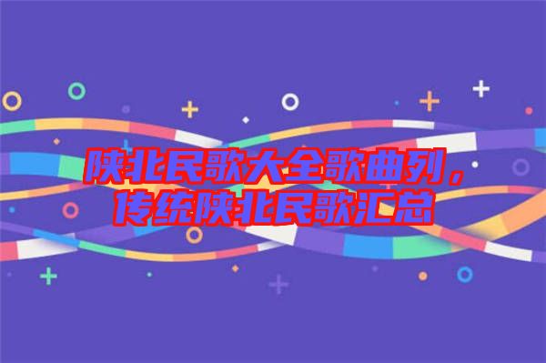 陜北民歌大全歌曲列，傳統(tǒng)陜北民歌匯總