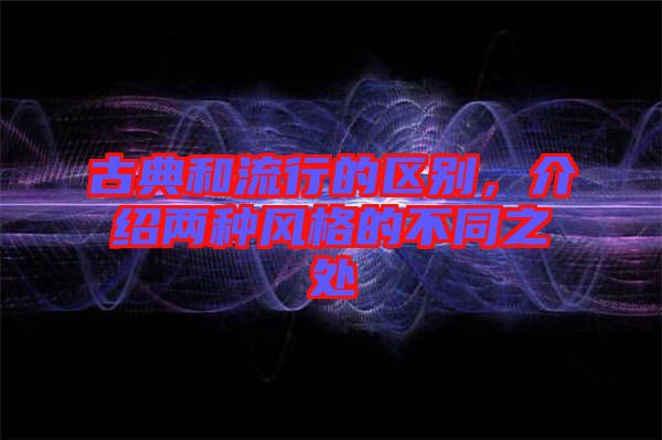 古典和流行的區(qū)別，介紹兩種風(fēng)格的不同之處