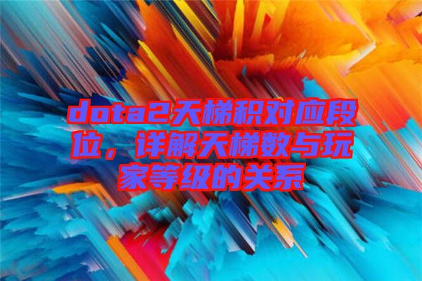 dota2天梯積對應(yīng)段位，詳解天梯數(shù)與玩家等級的關(guān)系