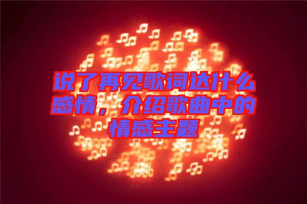 說了再見歌詞達什么感情，介紹歌曲中的情感主題