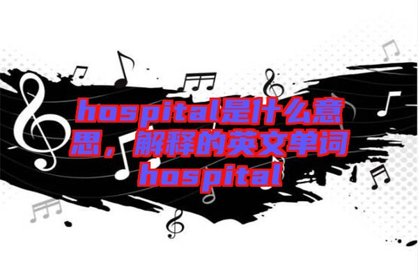 hospital是什么意思，解釋的英文單詞hospital