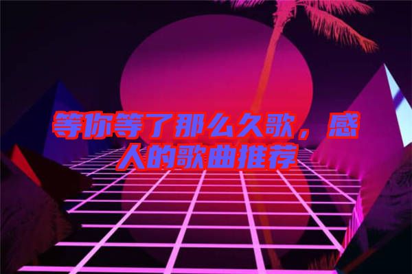 等你等了那么久歌，感人的歌曲推薦