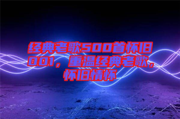 經(jīng)典老歌500首懷舊001，重溫經(jīng)典老歌，懷舊情懷