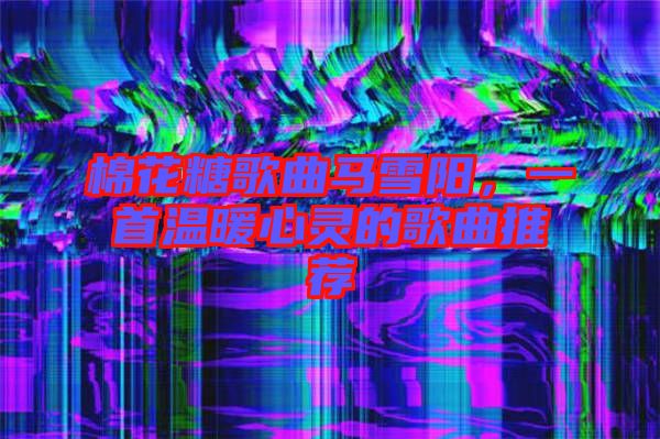 棉花糖歌曲馬雪陽，一首溫暖心靈的歌曲推薦