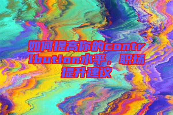 如何提高你的contribution水平，職場提升建議