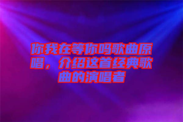 你我在等你嗎歌曲原唱，介紹這首經(jīng)典歌曲的演唱者