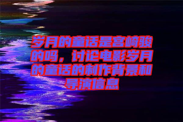 歲月的童話是宮崎駿的嗎，討論電影歲月的童話的制作背景和導演信息