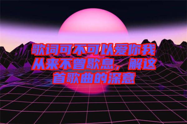 歌詞可不可以愛(ài)你我從來(lái)不曾歇息，解這首歌曲的深意