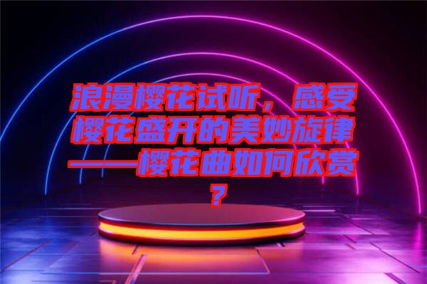 浪漫櫻花試聽，感受櫻花盛開的美妙旋律——櫻花曲如何欣賞？