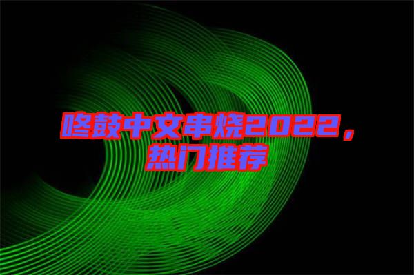 咚鼓中文串燒2022，熱門推薦