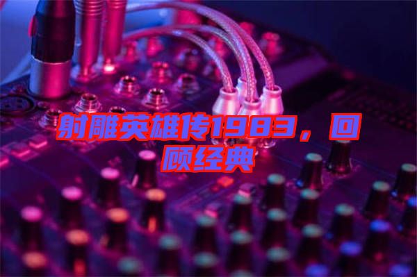 射雕英雄傳1983，回顧經(jīng)典
