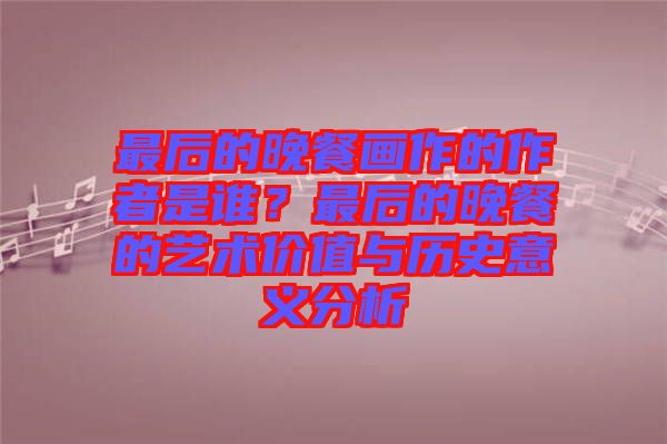 最后的晚餐畫作的作者是誰？最后的晚餐的藝術價值與歷史意義分析