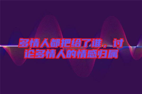 多情人都把給了誰，討論多情人的情感歸屬