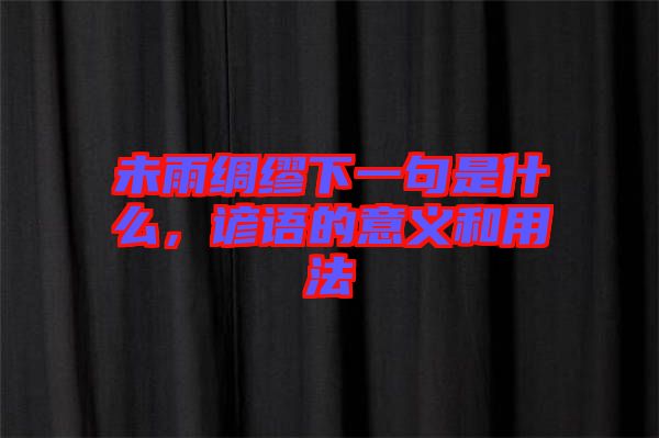 未雨綢繆下一句是什么，諺語(yǔ)的意義和用法