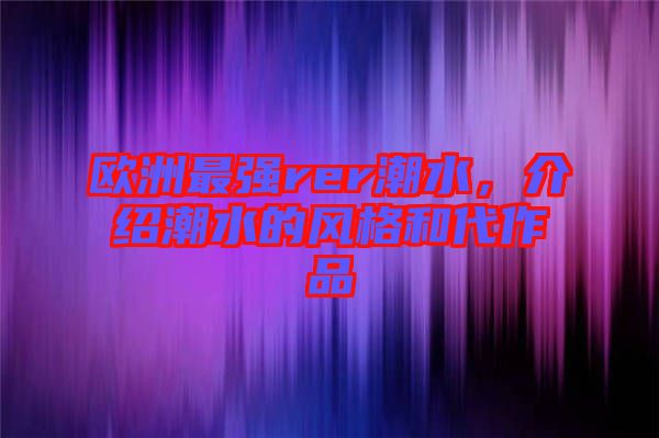 歐洲最強rer潮水，介紹潮水的風格和代作品