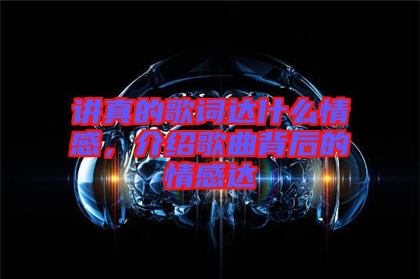 講真的歌詞達(dá)什么情感，介紹歌曲背后的情感達(dá)