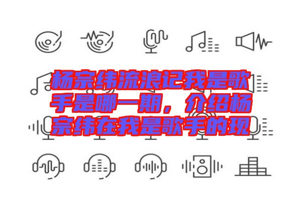 楊宗緯流浪記我是歌手是哪一期，介紹楊宗緯在我是歌手的現(xiàn)