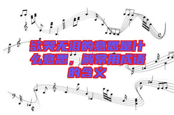 欲哭無淚的意思是什么意思，解常用成語的含義