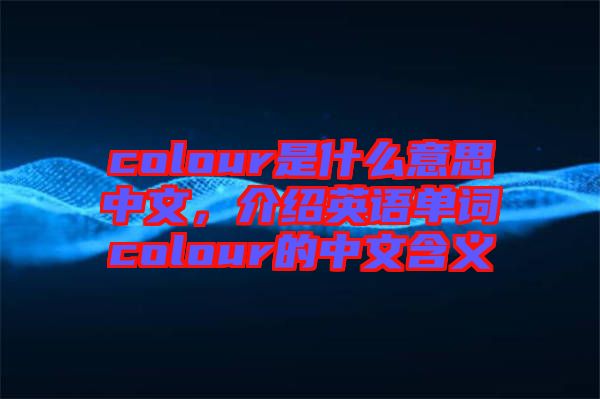 colour是什么意思中文，介紹英語單詞colour的中文含義