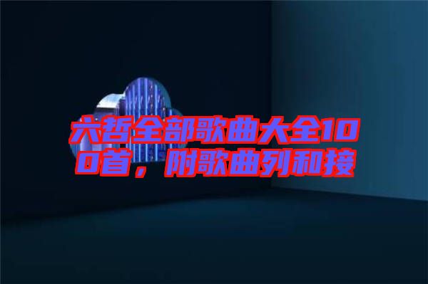 六哲全部歌曲大全100首，附歌曲列和接