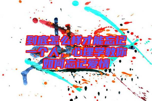 到底怎么樣才能忘記一個人，心理學(xué)教你如何忘記愛情