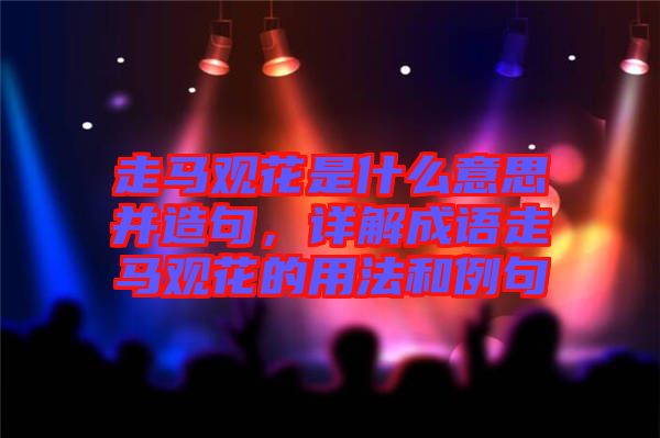走馬觀花是什么意思并造句，詳解成語走馬觀花的用法和例句