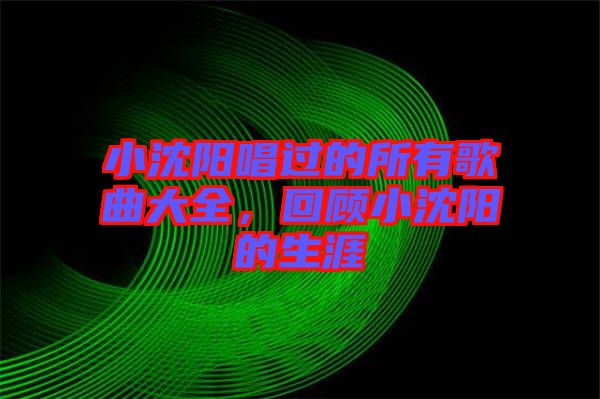 小沈陽唱過的所有歌曲大全，回顧小沈陽的生涯
