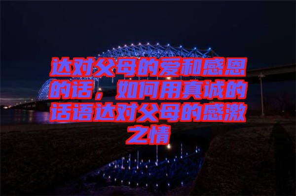 達(dá)對父母的愛和感恩的話，如何用真誠的話語達(dá)對父母的感激之情