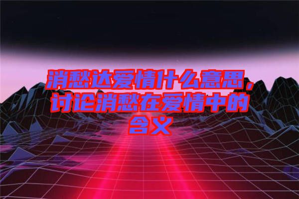 消愁達(dá)愛情什么意思，討論消愁在愛情中的含義