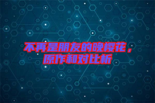 不再是朋友的晚櫻花，原作和對比析