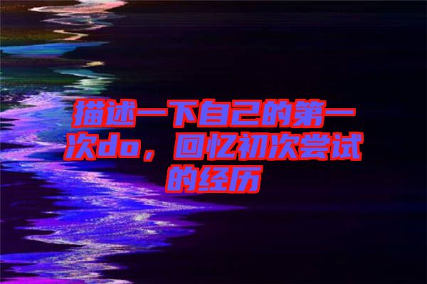 描述一下自己的第一次do，回憶初次嘗試的經(jīng)歷