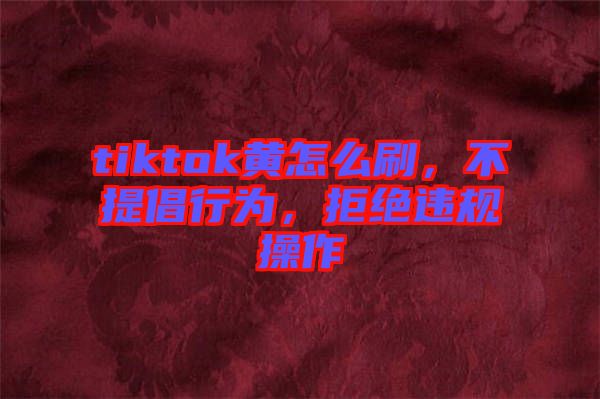 tiktok黃怎么刷，不提倡行為，拒絕違規(guī)操作