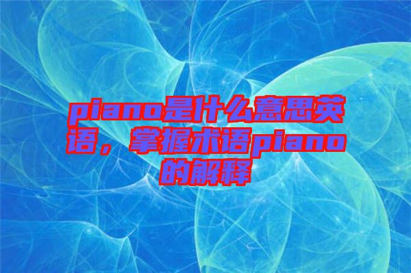 piano是什么意思英語，掌握術(shù)語piano的解釋